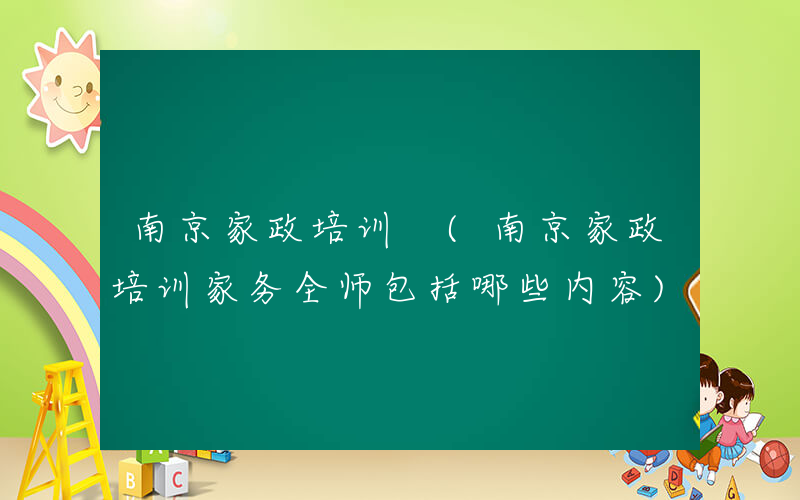 南京家政培训 (南京家政培训家务全师包括哪些内容)